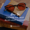 How to Choose the Right Blue Light Blocking Glasses